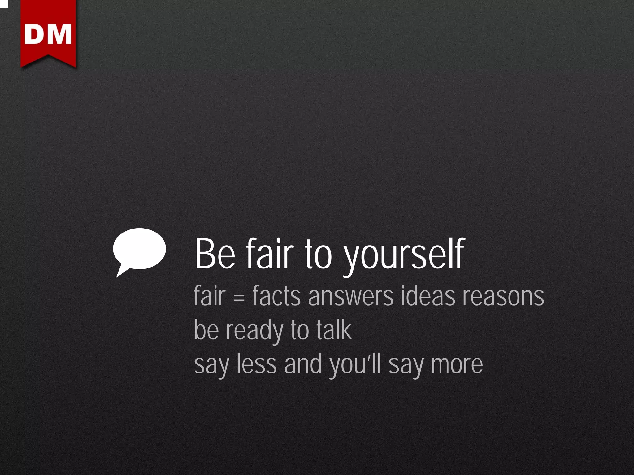 Be fair to yourself
fair = facts answers ideas reasons
be ready to talk
say less and you’ll say more
 
