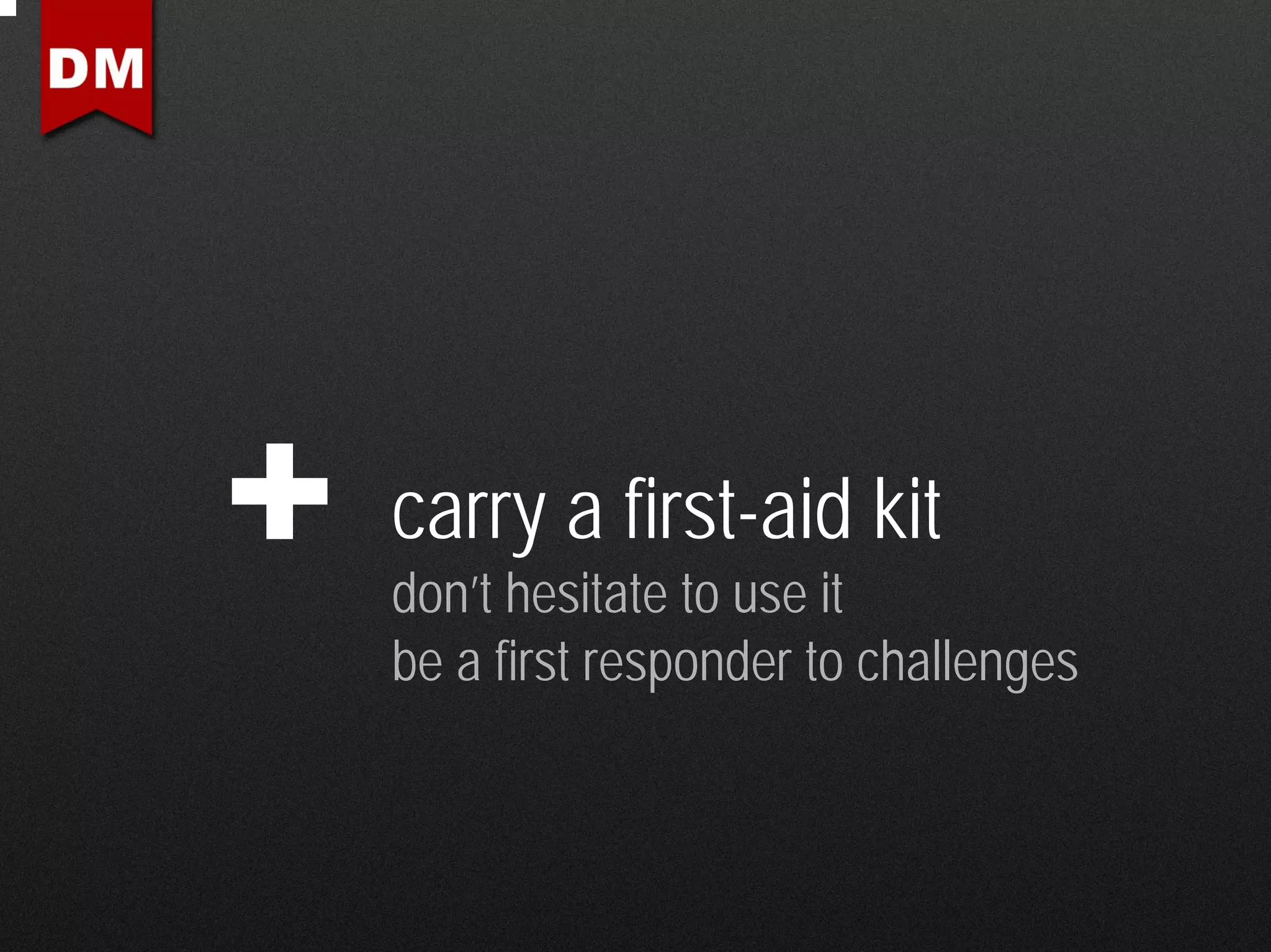 carry a first-aid kit
don’t hesitate to use it
be a first responder to challenges
 