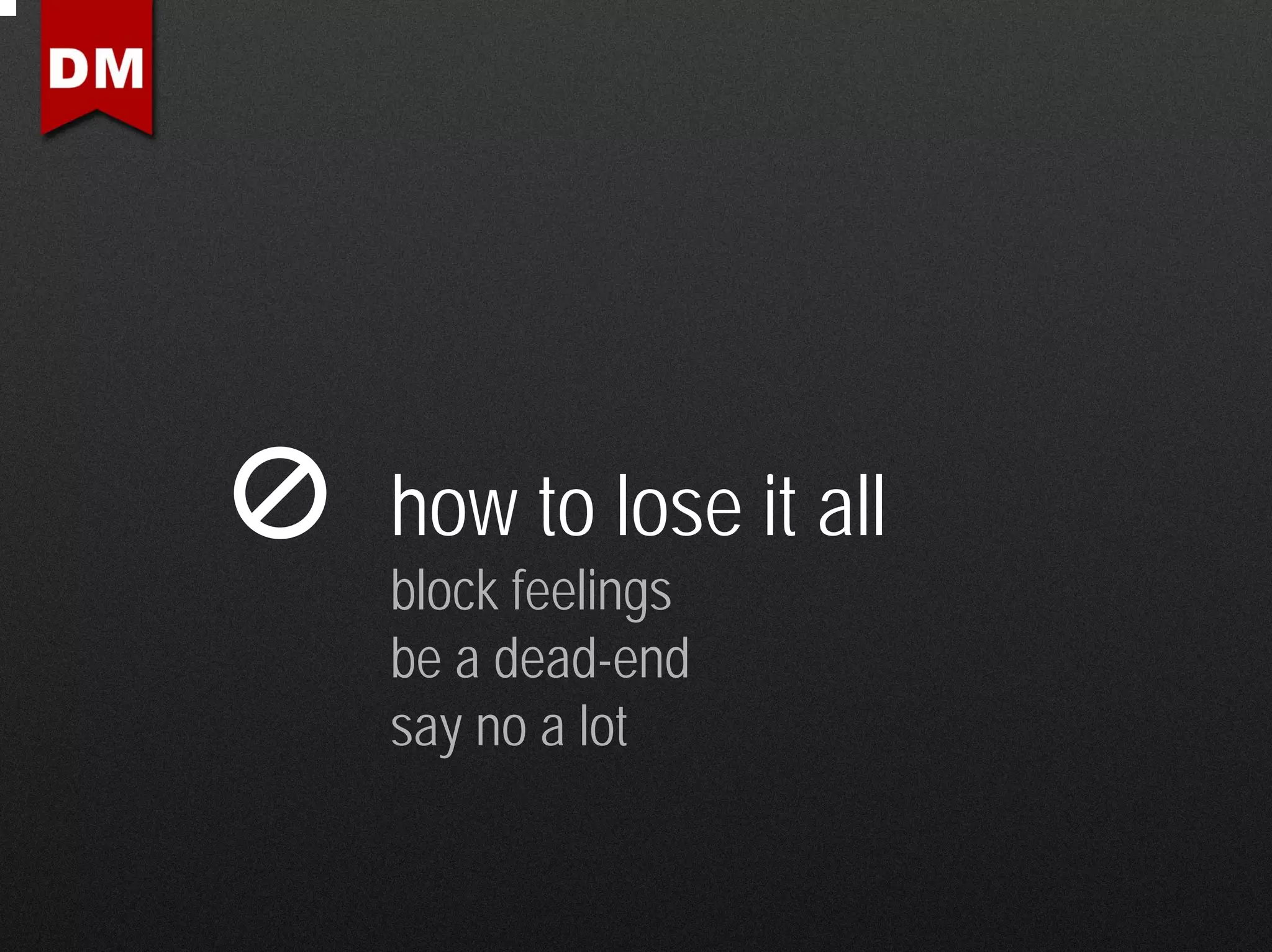 how to lose it all
block feelings
be a dead-end
say no a lot
 
