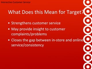 What Does this Mean for Target? Strengthens customer service May provide insight to customer complaints/problems Closes the gap between in-store and online service/consistency Interactive Customer Service 