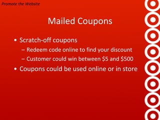 Mailed Coupons Scratch-off coupons Redeem code online to find your discount Customer could win between $5 and $500 Coupons could be used online or in store Promote the Website 