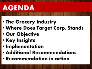 S
AGENDA
• The Grocery Industry
• Where Does Target Corp. Stand?
• Our Objective
• Key Insights
• Implementation
• Additional Recommendations
• Recommendation in action
 