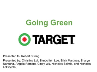 Going Green Presented by: Christina Lai, Shuochieh Lee, Erick Martinez, Sharyn Nantuna, Angela Romero, Cindy Wu, Nicholas Scimia, and Nicholas LoPiccolo. Presented to: Robert Strong 