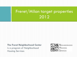 Freret/Milan target properties
                   2012




The Freret Neighborhood Center
is a program of Neighborhood
Housing Services
 