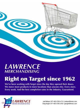 6
Continued on page 9
We’ve been working with Target since the day they opened their doors.
We move more products in more locations than anyone else. Every store.
Every week. And the best completion rates in the industry. Guaranteed.
LAWRENCE
MERCHANDISING
Right on Target since 1962
Joel Nelson: 877-483-5785 x715 / jnelson@lmsvc.com
Greg Knight: 877-483-5785 x702 / gknight@lmsvc.com
 