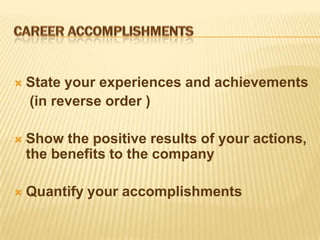    State your experiences and achievements
    (in reverse order )

   Show the positive results of your actions,
    the benefits to the company

   Quantify your accomplishments
 