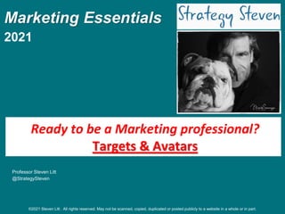 Marketing Essentials
2021
Professor Steven Litt
@StrategySteven
Ready to be a Marketing professional?
Targets & Avatars
©2021 Steven Litt . All rights reserved. May not be scanned, copied, duplicated or posted publicly to a website in a whole or in part.
 