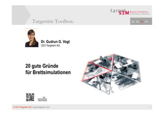 Targetsim Toolbox.            ‹› ‹› ‹› ‹›



                             Dr. Gudrun G. Vogt
                             CEO Targetsim AG




             20 gute Gründe
             für Brettsimulationen




© 2012 Targetsim AG | www.targetsim.com                         1
 