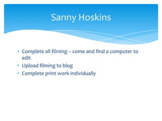 Complete all filming – come and find a computer to
edit
Upload filming to blog
Complete print work individually
Sanny Hoskins
 