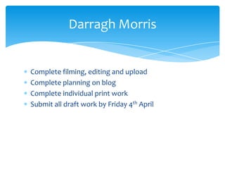 Complete filming, editing and upload
Complete planning on blog
Complete individual print work
Submit all draft work by Friday 4th April
Darragh Morris
 