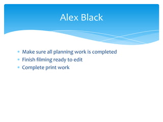 Make sure all planning work is completed
Finish filming ready to edit
Complete print work
Alex Black
 
