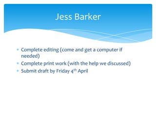 Complete editing (come and get a computer if
needed)
Complete print work (with the help we discussed)
Submit draft by Friday 4th April
Jess Barker
 