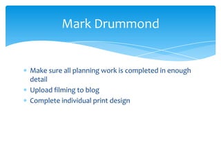 Make sure all planning work is completed in enough
detail
Upload filming to blog
Complete individual print design
Mark Drummond
 