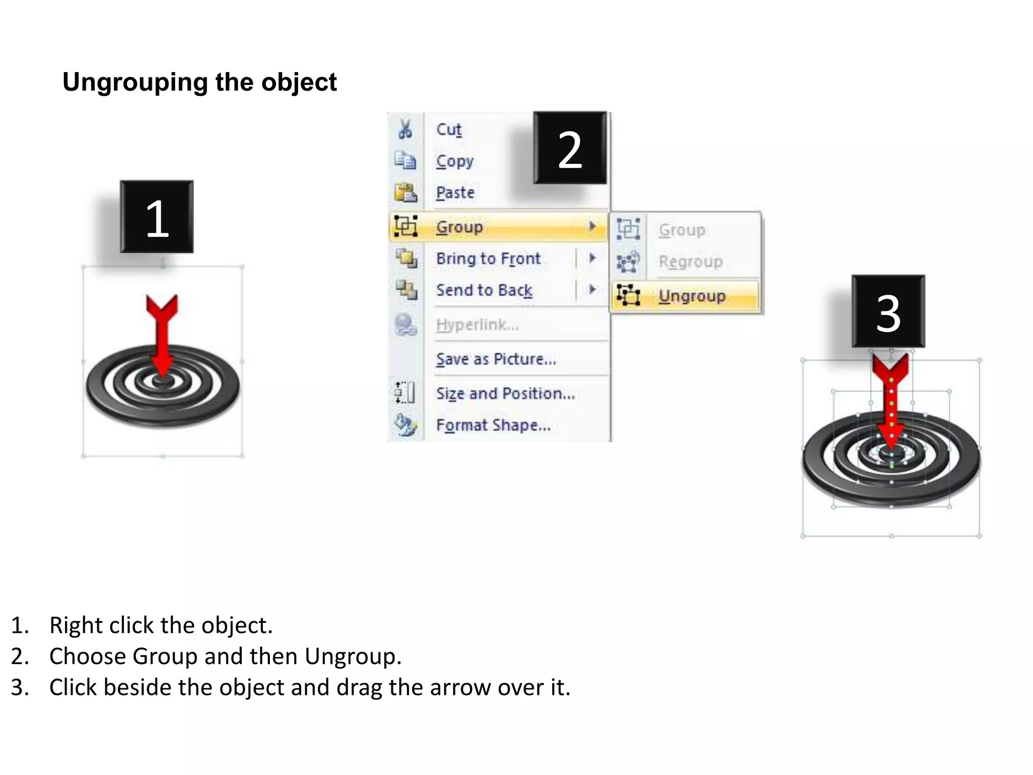 Ungrouping the object

                                                    2
            1
                                                         3




1. Right click the object.
2. Choose Group and then Ungroup.
3. Click beside the object and drag the arrow over it.
 