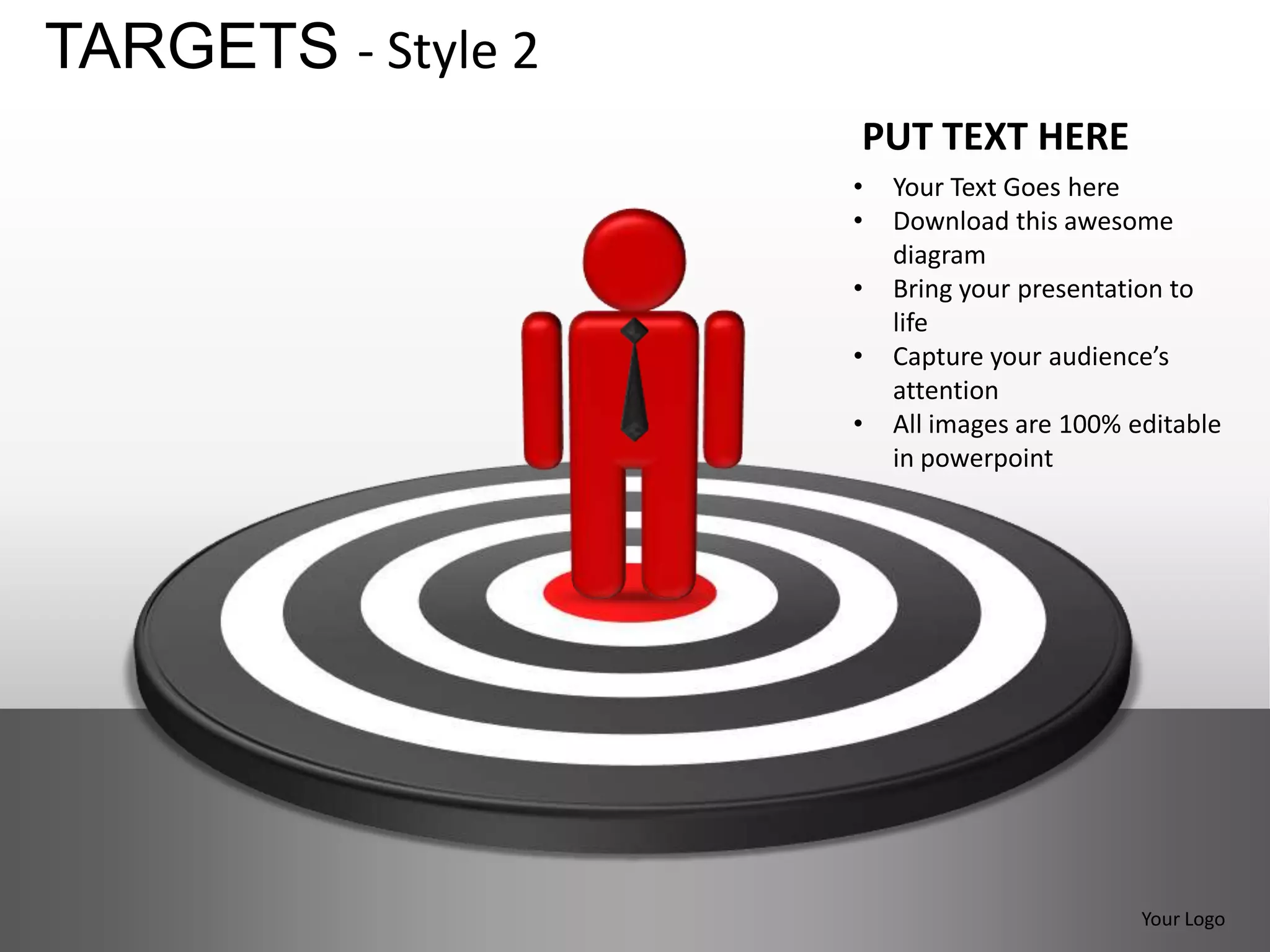 TARGETS - Style 2
                    PUT TEXT HERE
                    •   Your Text Goes here
                    •   Download this awesome
                        diagram
                    •   Bring your presentation to
                        life
                    •   Capture your audience’s
                        attention
                    •   All images are 100% editable
                        in powerpoint




                                             Your Logo
 