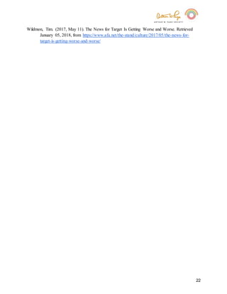22
Wildmon, Tim. (2017, May 11). The News for Target Is Getting Worse and Worse. Retrieved
January 05, 2018, from https://www.afa.net/the-stand/culture/2017/05/the-news-for-
target-is-getting-worse-and-worse/
 