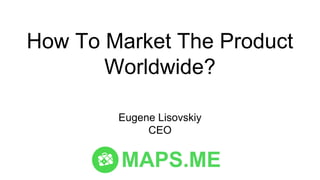 Eugene Lisovskiy
CEO
MAPS.ME
How To Market The Product
Worldwide?
 