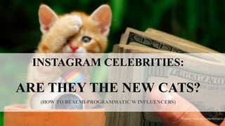 INSTAGRAM CELEBRITIES:
ARE THEY THE NEW CATS?
(HOW TO BE SEMI-PROGRAMMATIC W INFLUENCERS)
Picture: www.onlinemarketingrock
 