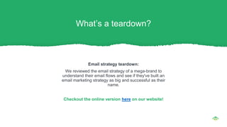 Email strategy teardown:
We reviewed the email strategy of a mega-brand to
understand their email flows and see if they've built an
email marketing strategy as big and successful as their
name.
Checkout the online version here on our website!
What’s a teardown?
 