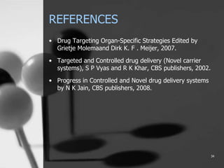 REFERENCES
• Drug Targeting Organ-Specific Strategies Edited by
Grietje Molemaand Dirk K. F . Meijer, 2007.
• Targeted and Controlled drug delivery (Novel carrier
systems), S P Vyas and R K Khar, CBS publishers, 2002.
• Progress in Controlled and Novel drug delivery systems
by N K Jain, CBS publishers, 2008.
34
 