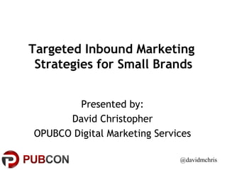 Targeted Inbound Marketing
Strategies for Small Brands
Presented by:
David Christopher
OPUBCO Digital Marketing Services
@davidmchris
 