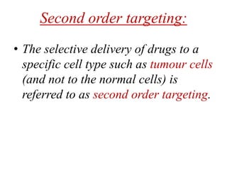 Second order targeting:
• The selective delivery of drugs to a
specific cell type such as tumour cells
(and not to the normal cells) is
referred to as second order targeting.
 