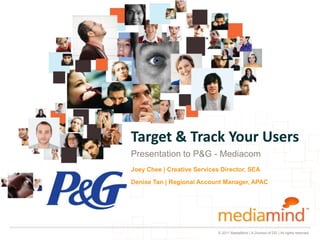 Target & Track Your Users
Presentation to P&G - Mediacom
Joey Chee | Creative Services Director, SEA

Denise Tan | Regional Account Manager, APAC




                             © 2011 MediaMind | A Division of DG | All rights reserved
 