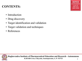 RIPER
AUTONOMOUS
NAAC &
NBA (UG)
SIRO- DSIR
Raghavendra Institute of Pharmaceutical Education and Research - Autonomous
K.R.Palli Cross, Chiyyedu, Anantapuramu, A. P- 515721 2
• Introduction
• Drug discovery
• Target identification and validation
• Target validation and techniques
• References
CONTENTS:
 