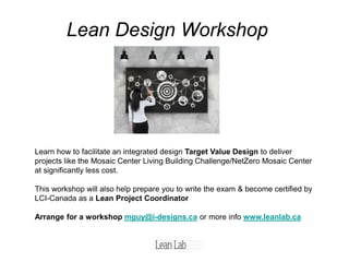 Lean Design Workshop
Learn how to facilitate an integrated design Target Value Design to deliver
projects like the Mosaic Center Living Building Challenge/NetZero Mosaic Center
at significantly less cost.
This workshop will also help prepare you to write the exam & become certified by
LCI-Canada as a Lean Project Coordinator
Arrange for a workshop mguy@i-designs.ca or more info www.leanlab.ca
 