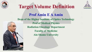Target Volume Definition
Prof Amin E AAmin
Dean of the Higher Institute of Optics Technology
Prof of Medical Physics
Radiation Oncology Department
Faculty of Medicine
Ain Shams University
 