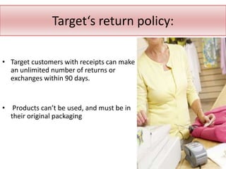 Target‘s return policy:

• Target customers with receipts can make
  an unlimited number of returns or
  exchanges within 90 days.


• Products can’t be used, and must be in
  their original packaging
 