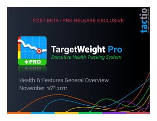 POST BETA / PRE-RELEASE EXCLUSIVE




            TargetWeight Pro
            Executive Health Tracking System



Health & Features General Overview
November 16th 2011
 