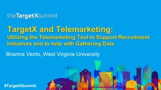 #TargetXSummit
TargetX and Telemarketing:
Utilizing the Telemarketing Tool to Support Recruitment
Initiatives and to help with Gathering Data
Brianna Vento, West Virginia University
 