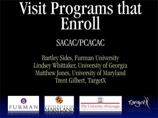 Visit Programs that
       Enroll
           SACAC/PCACAC
     Bartley Sides, Furman University
  Lindsey Whittaker, University of Georgia
   Matthew Jones, University of Maryland
           Trent Gilbert, TargetX
 
