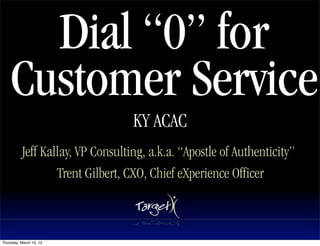 Dial “0” for
    Customer Service
                                  KY ACAC
          Jeff Kallay, VP Consulting, a.k.a. “Apostle of Authenticity”
                  Trent Gilbert, CXO, Chief eXperience Officer



Thursday, March 15, 12
 