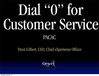 Dial “0” for
    Customer Service
                                        PACAC
                       Trent Gilbert, CXO, Chief eXperience Officer




Tuesday, June 26, 12
 