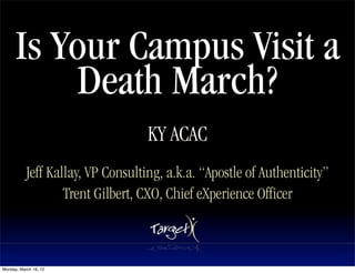 llA raelC




       Is Your Campus Visit a
                …gnitropxE
                …gnitropxE

                       FDP ot tropxE
                       FDP ot tropxE
                       FDP ot tropxE




epyT




            Death March?
                       noitpircseD



                              sgninraW tnemucoD
                              sgninraW tnemucoD




                                                              KY ACAC
           Jeff Kallay, VP Consulting, a.k.a. “Apostle of Authenticity”
                   Trent Gilbert, CXO, Chief eXperience Officer



Monday, March 19, 12
 