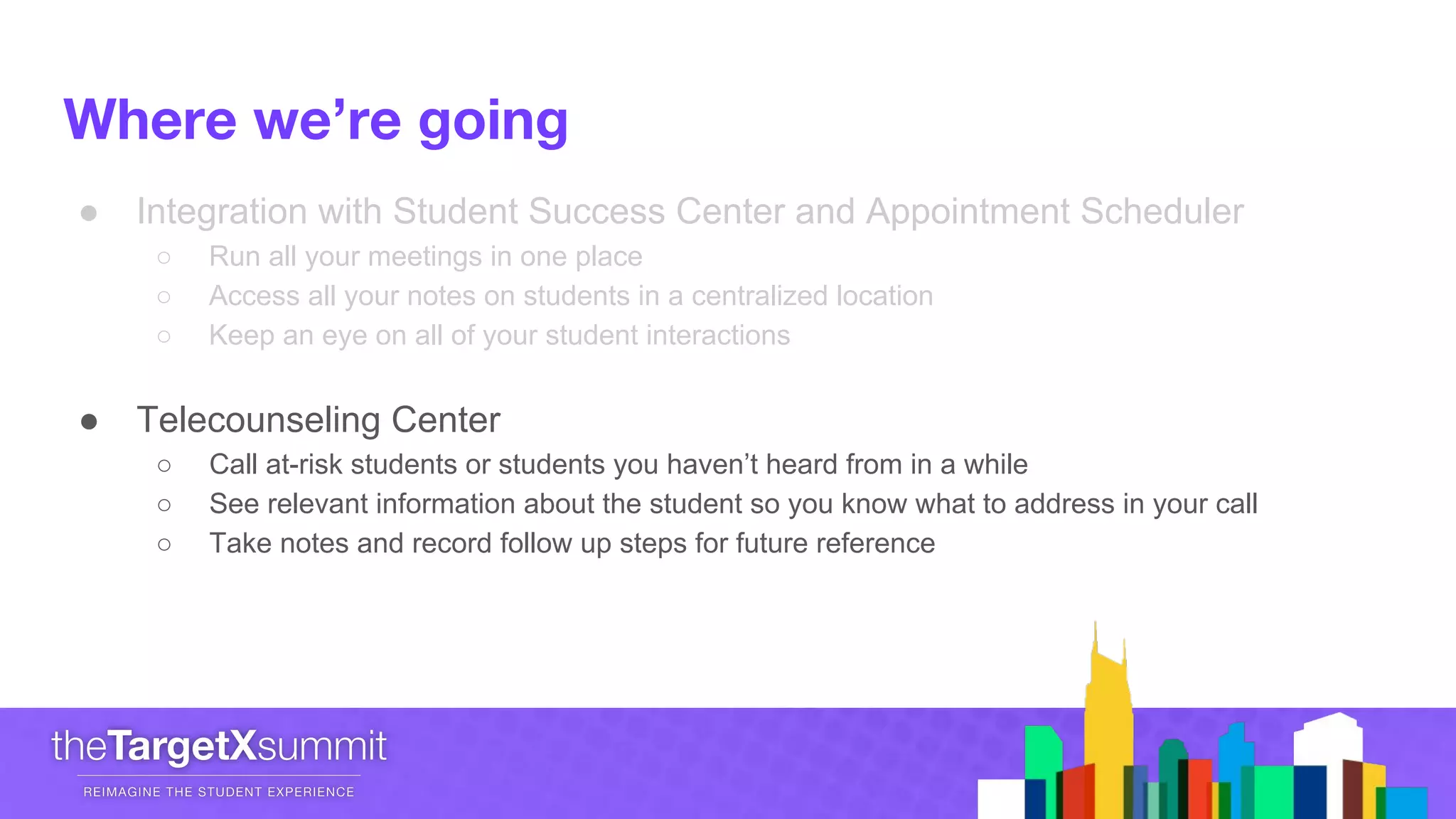 ● Integration with Student Success Center and Appointment Scheduler
○ Run all your meetings in one place
○ Access all your notes on students in a centralized location
○ Keep an eye on all of your student interactions
● Telecounseling Center
○ Call at-risk students or students you haven’t heard from in a while
○ See relevant information about the student so you know what to address in your call
○ Take notes and record follow up steps for future reference
 