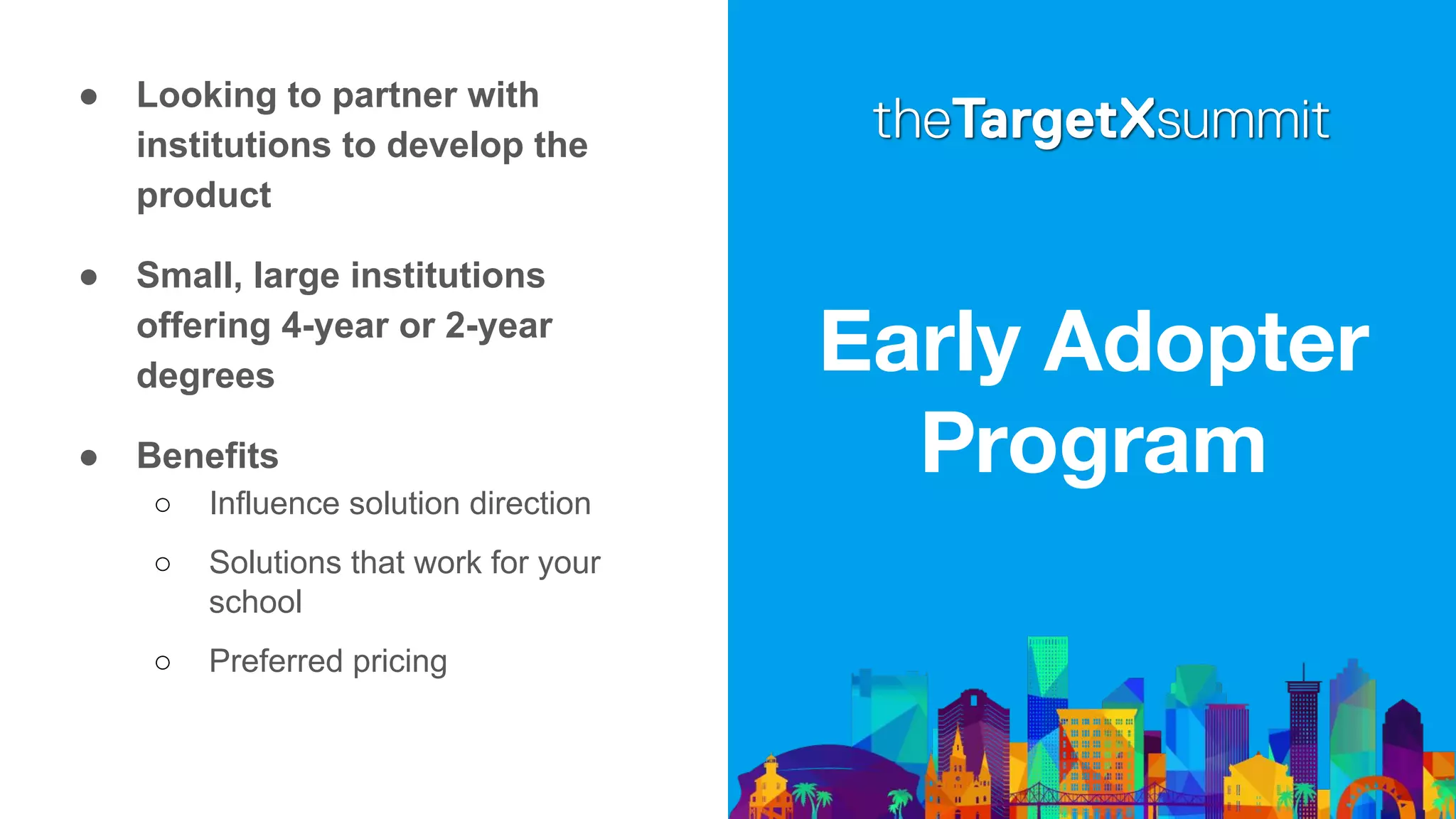 Early Adopter
Program
● Looking to partner with
institutions to develop the
product
● Small, large institutions
offering 4-year or 2-year
degrees
● Benefits
○ Influence solution direction
○ Solutions that work for your
school
○ Preferred pricing
 