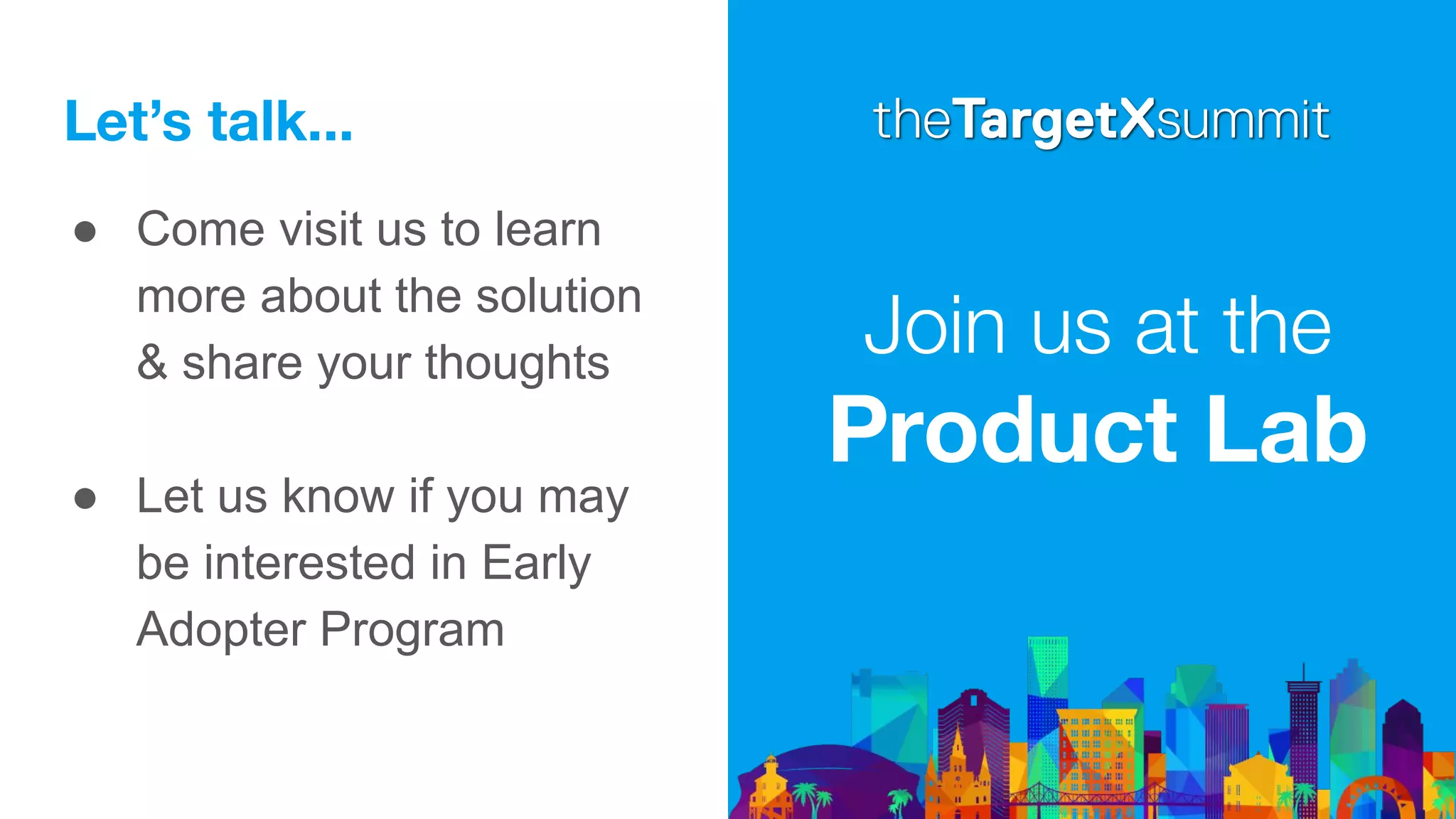Let’s talk...
● Come visit us to learn
more about the solution
& share your thoughts
● Let us know if you may
be interested in Early
Adopter Program
Join us at the
Product Lab
 