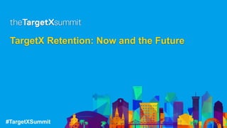 #TargetXSummit
TargetX Retention: Now and the Future
 