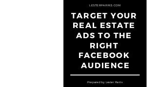 TARGET YOUR
REAL ESTATE
ADS TO THE
RIGHT
FACEBOOK
AUDIENCE
Prepared by: Lester Parris
LESTERPARRIS.COM
 