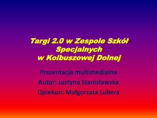 Targi 2.0 w Zespole Szkół
Specjalnych
w Kolbuszowej Dolnej
Prezentacja multimedialna
Autor: Justyna Stanisławska
Opiekun: Małgorzata Lubera

 
