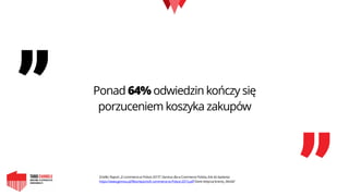 „
„
Ponad 64% odwiedzin kończy się
porzuceniem koszyka zakupów
Zródło: Raport „E-commerce w Polsce 2015”; Gemius dla e-Commerce Polska, link do badania:
https://www.gemius.pl/files/reports/E-commerce-w-Polsce-2015.pdf Dane dotyczą branży „Moda”
 