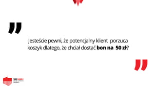 „
„
Jesteście pewni, że potencjalny klient porzuca
koszyk dlatego, że chciał dostać bon na 50 zł?
 