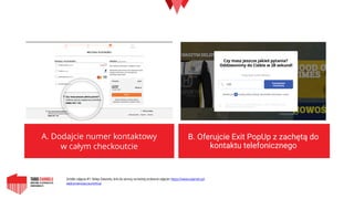 A. Dodajсie numer kontaktowy
w całym checkoutcie
B. Oferujcie Exit PopUp z zachętą do
kontaktu telefonicznego
Zródło zdjęcia #1: Sklep Zalando, link do strony na której zrobione zdjęcie: https://www.zalando.pl/
welcomenoaccount/true
 