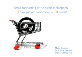 Email marketing w polskich e-sklepach:
 10 najlepszych wzorców w 10 minut	





                            Maciej Ossowski	

                            Director of Education	

                            Implix / GetResponse	

 