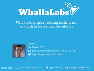 Why having great coding skills is not
enough to be a great developer
Contact:
Piotr Biegun, CEO
piotr.biegun@whallalabs.com, +48 607 127 551
@piotrbiegun, skype: piotr.biegun
Whalla Labs: @whallalabshttp://whallalabs.com hello@whallalabs.com
 