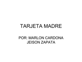 TARJETA MADRE

POR: MARLON CARDONA
   JEISON ZAPATA
 