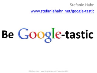 Stefanie Hahn
       www.stefaniehahn.net/google-tastic




Be                                                -tastic

     © Stefanie Hahn | www.StefanieHahn.net | September 2012
 